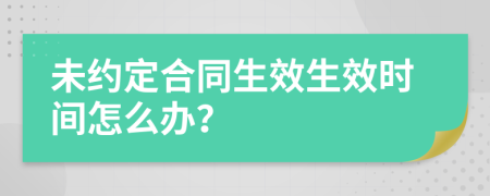 未约定合同生效生效时间怎么办？