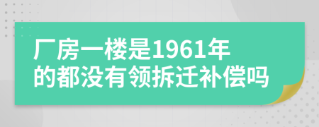 厂房一楼是1961年的都没有领拆迁补偿吗
