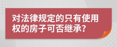对法律规定的只有使用权的房子可否继承？