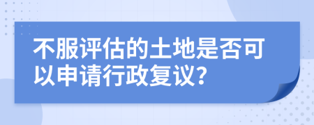 不服评估的土地是否可以申请行政复议？