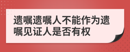 遗嘱遗嘱人不能作为遗嘱见证人是否有权