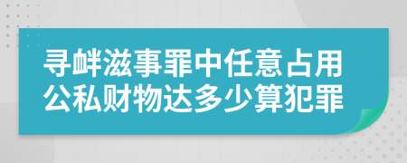 寻衅滋事罪中任意占用公私财物达多少算犯罪