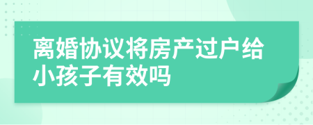 离婚协议将房产过户给小孩子有效吗