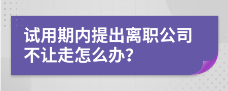 试用期内提出离职公司不让走怎么办？