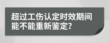 超过工伤认定时效期间能不能重新鉴定？