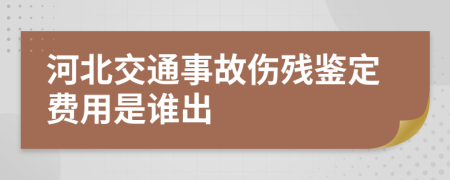 河北交通事故伤残鉴定费用是谁出