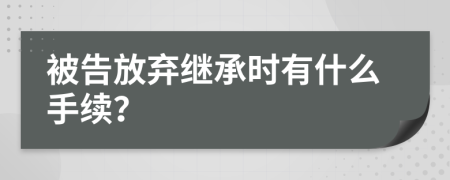 被告放弃继承时有什么手续？