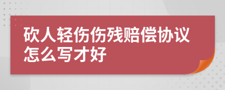 砍人轻伤伤残赔偿协议怎么写才好