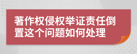 著作权侵权举证责任倒置这个问题如何处理