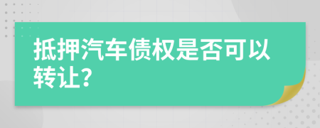 抵押汽车债权是否可以转让？