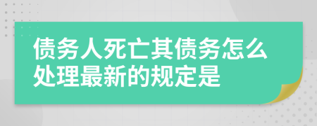 债务人死亡其债务怎么处理最新的规定是