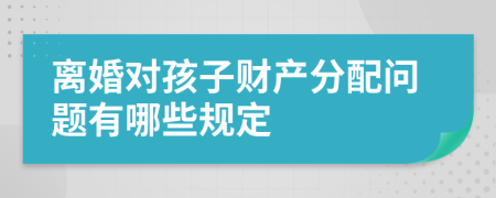 离婚对孩子财产分配问题有哪些规定