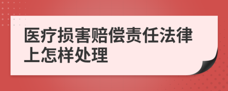 医疗损害赔偿责任法律上怎样处理