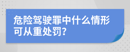 危险驾驶罪中什么情形可从重处罚？