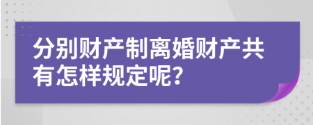 分别财产制离婚财产共有怎样规定呢？