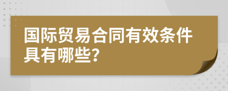 国际贸易合同有效条件具有哪些？