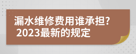 漏水维修费用谁承担? 2023最新的规定
