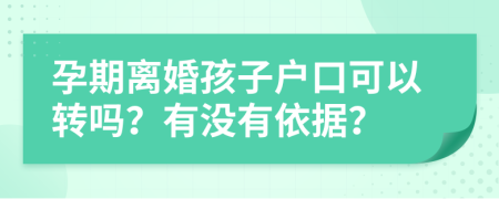 孕期离婚孩子户口可以转吗？有没有依据？