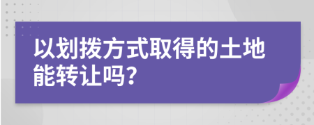 以划拨方式取得的土地能转让吗？