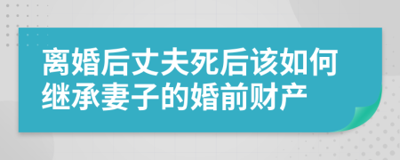 离婚后丈夫死后该如何继承妻子的婚前财产