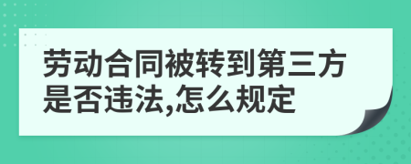 劳动合同被转到第三方是否违法,怎么规定