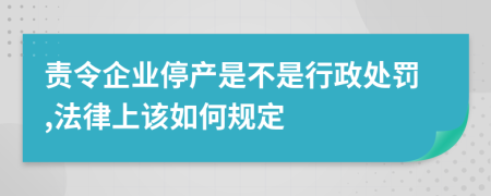 责令企业停产是不是行政处罚,法律上该如何规定