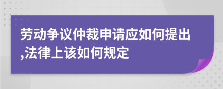 劳动争议仲裁申请应如何提出,法律上该如何规定