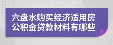 六盘水购买经济适用房公积金贷款材料有哪些