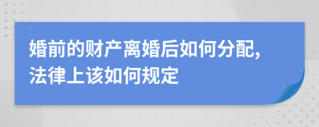 婚前的财产离婚后如何分配,法律上该如何规定