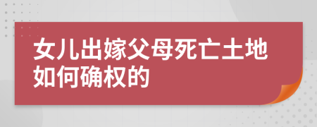 女儿出嫁父母死亡土地如何确权的