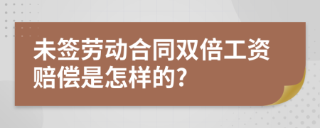 未签劳动合同双倍工资赔偿是怎样的?