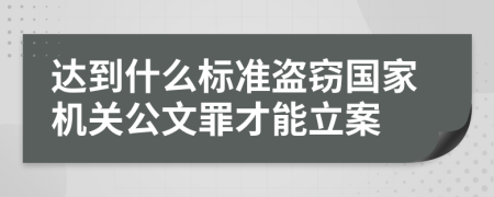 达到什么标准盗窃国家机关公文罪才能立案