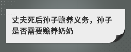 丈夫死后孙子赡养义务，孙子是否需要赡养奶奶