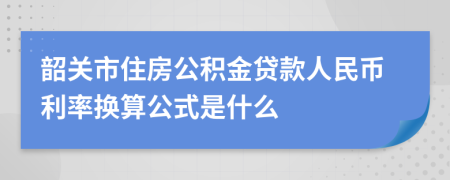 韶关市住房公积金贷款人民币利率换算公式是什么 