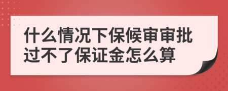 什么情况下保候审审批过不了保证金怎么算