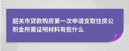 韶关市贷款购房第一次申请支取住房公积金所需证明材料有些什么 