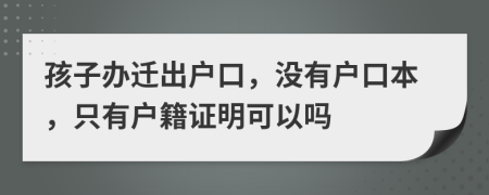 孩子办迁出户口，没有户口本，只有户籍证明可以吗