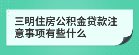 三明住房公积金贷款注意事项有些什么