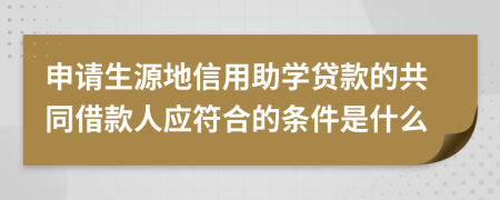 申请生源地信用助学贷款的共同借款人应符合的条件是什么 