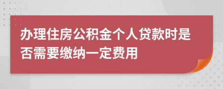 办理住房公积金个人贷款时是否需要缴纳一定费用