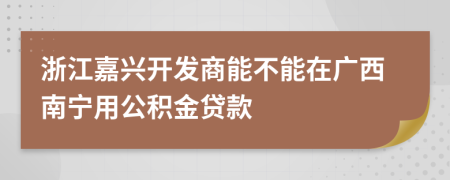 浙江嘉兴开发商能不能在广西南宁用公积金贷款