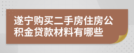 遂宁购买二手房住房公积金贷款材料有哪些  