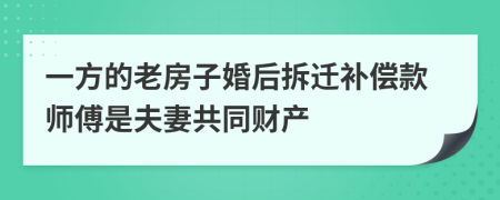 一方的老房子婚后拆迁补偿款师傅是夫妻共同财产