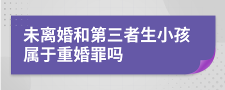 未离婚和第三者生小孩属于重婚罪吗