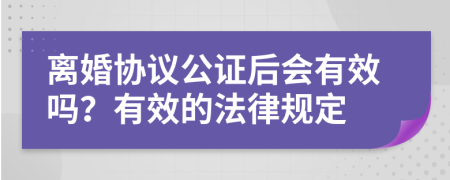 离婚协议公证后会有效吗？有效的法律规定