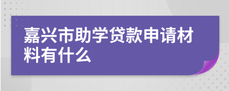 嘉兴市助学贷款申请材料有什么