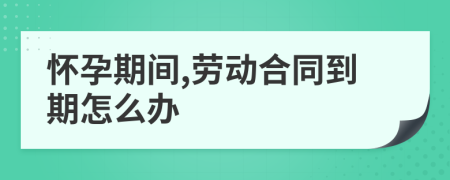 怀孕期间,劳动合同到期怎么办