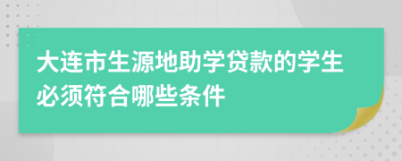 大连市生源地助学贷款的学生必须符合哪些条件