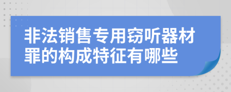 非法销售专用窃听器材罪的构成特征有哪些