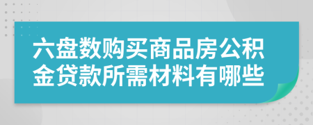 六盘数购买商品房公积金贷款所需材料有哪些